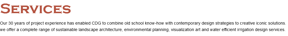 Services Our 30 years of project experience has enabled CDG to combine old school know-how with contemporary design strategies to creative iconic solutions. we offer a complete range of sustainable landscape architecture, environmental planning, visualization art and water efficient irrigation design services. 