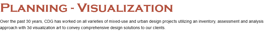 Planning - Visualization Over the past 30 years, CDG has worked on all varieties of mixed-use and urban design projects utilizing an inventory, assessment and analysis approach with 3d visualization art to convey comprehensive design solutions to our clients. 